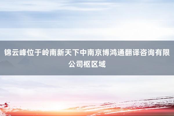 锦云峰位于岭南新天下中南京博鸿通翻译咨询有限公司枢区域